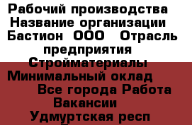 Рабочий производства › Название организации ­ Бастион, ООО › Отрасль предприятия ­ Стройматериалы › Минимальный оклад ­ 20 000 - Все города Работа » Вакансии   . Удмуртская респ.,Глазов г.